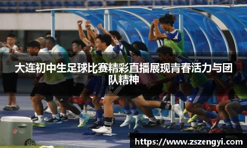 大连初中生足球比赛精彩直播展现青春活力与团队精神