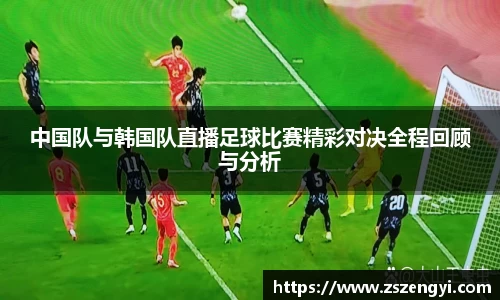 中国队与韩国队直播足球比赛精彩对决全程回顾与分析