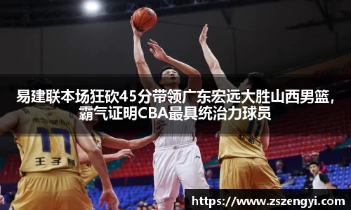 易建联本场狂砍45分带领广东宏远大胜山西男篮，霸气证明CBA最具统治力球员