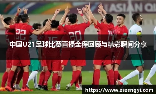 中国U21足球比赛直播全程回顾与精彩瞬间分享